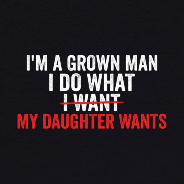 I'm A Grown Man I Do What I Want My Daughter Wants Father's Day Humor by ArtistTee ⭐⭐⭐⭐⭐