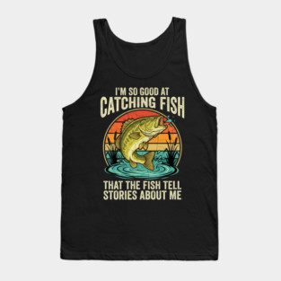 I'm So Good At Catching Fish That The Fish Tell Stories About Me Angler Humor Tank Top