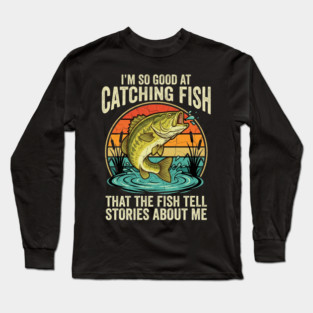 I'm So Good At Catching Fish That The Fish Tell Stories About Me Angler Humor Long Sleeve T-Shirt