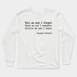 Benjamin Franklin - Tell me and I forget. Teach me and I remember. Involve me and I learn Long Sleeve T-Shirt