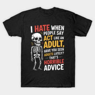 I HATE WHEN PEOPLE SAY ACT LIKE AN ADULT HAVE YOU SEEN ADULTS LATELY? THAT'S HORRIBLE ADVICE T-Shirt