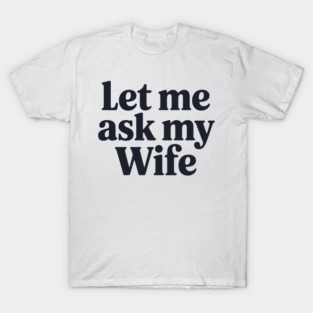 Let Me Ask My Wife T-Shirt