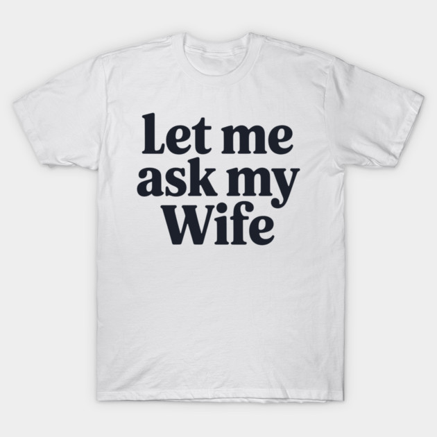 Let Me Ask My Wife T-Shirt by CreativeSage