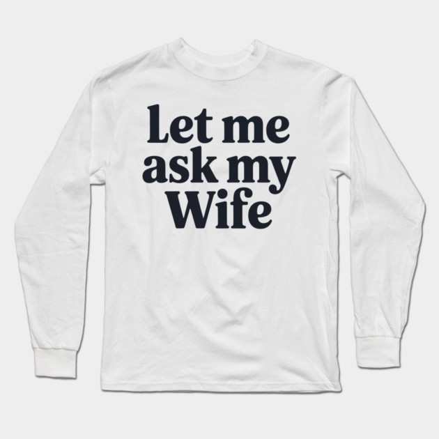 Let Me Ask My Wife Long Sleeve T-Shirt by CreativeSage