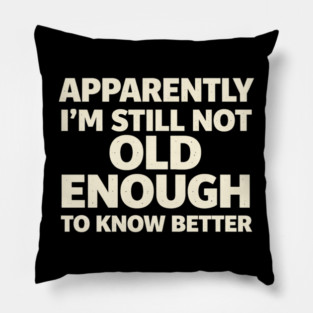 Apparently I'm Still Not Old Enough to Know Better Funny Pillow