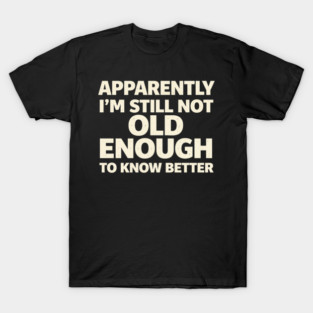Apparently I'm Still Not Old Enough to Know Better Funny T-Shirt