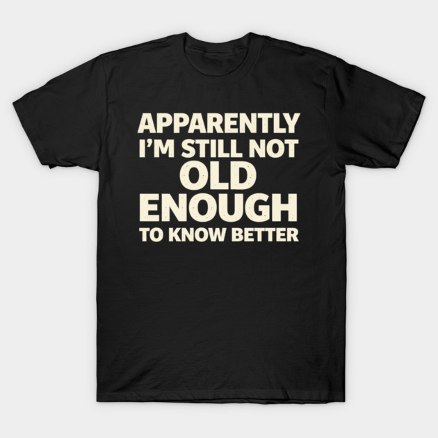 Apparently I'm Still Not Old Enough to Know Better Funny T-Shirt by shirtlux