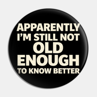Apparently I'm Still Not Old Enough to Know Better Funny Pin