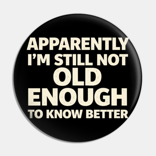 Apparently I'm Still Not Old Enough to Know Better Funny Pin by shirtlux