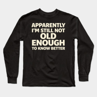 Apparently I'm Still Not Old Enough to Know Better Funny Long Sleeve T-Shirt
