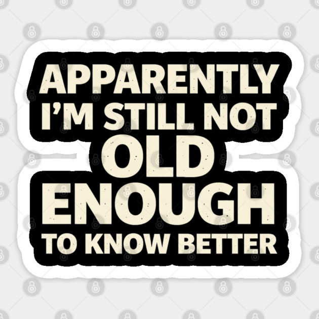 Apparently I'm Still Not Old Enough to Know Better Funny Sticker by shirtlux