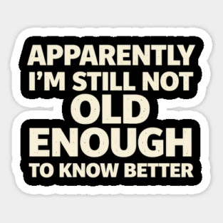 Apparently I'm Still Not Old Enough to Know Better Funny Magnet