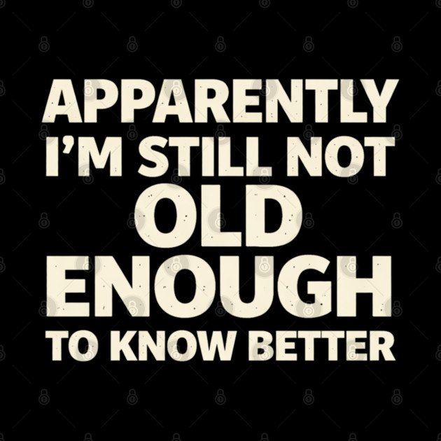 Apparently I'm Still Not Old Enough to Know Better Funny by shirtlux