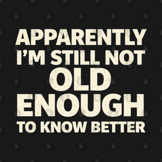 Apparently I'm Still Not Old Enough to Know Better Funny by shirtlux