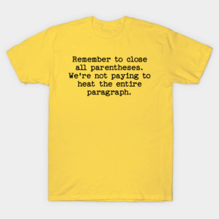 Remember to close all parentheses. We're not paying to heat the entire paragrap T-Shirt