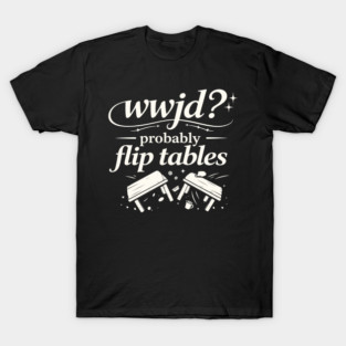 WWJD ? Probably Flip Tables T-Shirt