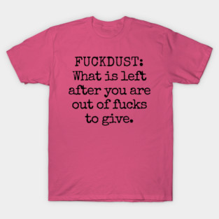 Fuckdust: What is left after you are out of fucks to give T-Shirt