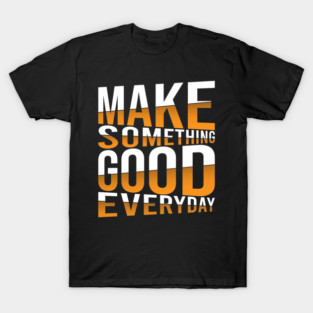Make Something Good Everyday T-Shirt