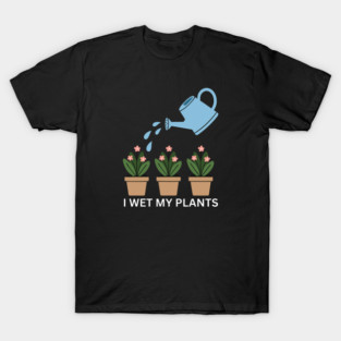 I Wet My Plants T-Shirt