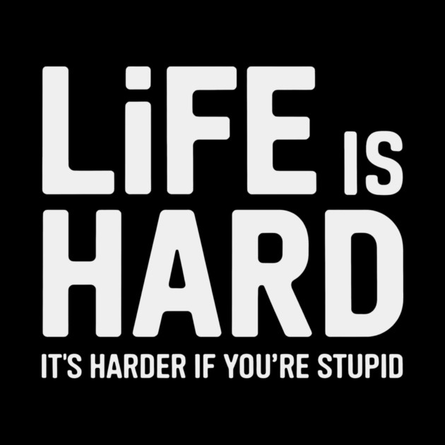 Life is hard, it's harder when you're stupid it's harder when you're stupid by CreativeSage
