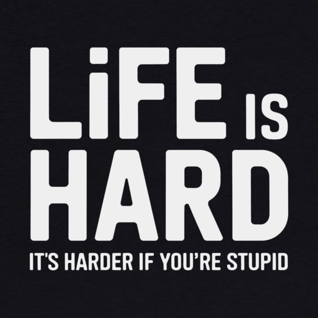 Life is hard, it's harder when you're stupid it's harder when you're stupid by CreativeSage