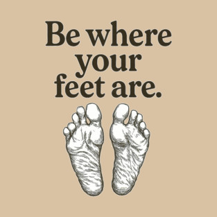 BE WHERE YOUR FEET ARE T-Shirt