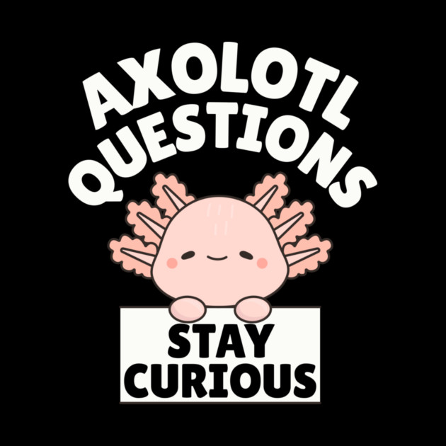 Axolotl Questions Stay Curious by The WYLD Tribe