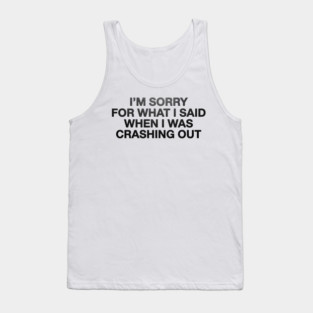 I'm Sorry For What I Said When I Was Crashing Out Tank Top