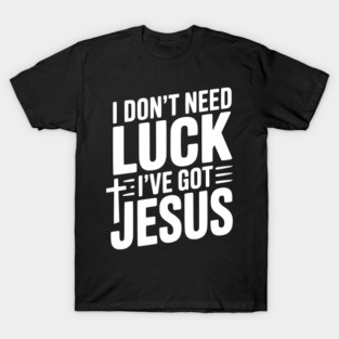 I Don't Need Luck I've Got Jesus T-Shirt