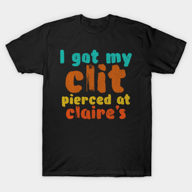 I got my clit pierced at Claire's T-Shirt by Shit Post Hero