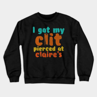 I got my clit pierced at Claire's Crewneck Sweatshirt