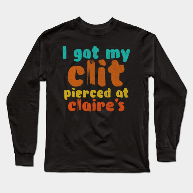 I got my clit pierced at Claire's Long Sleeve T-Shirt by Shit Post Hero
