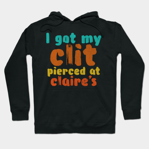 I got my clit pierced at Claire's Hoodie by Shit Post Hero