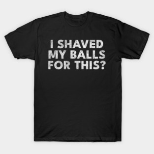 I shaved my balls for this? T-Shirt