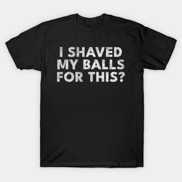 I shaved my balls for this? T-Shirt by Shit Post Hero