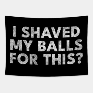 I shaved my balls for this? Tapestry