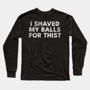 I shaved my balls for this? Long Sleeve T-Shirt
