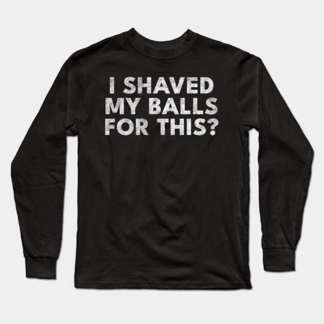 I shaved my balls for this? Long Sleeve T-Shirt by Shit Post Hero