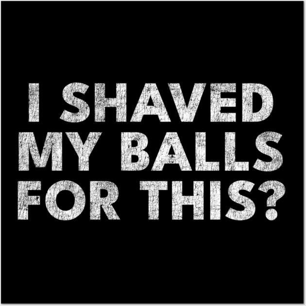 I shaved my balls for this? Wall Art by Shit Post Hero