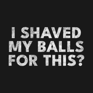 I shaved my balls for this? T-Shirt