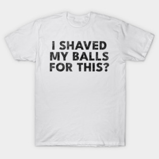 I shaved my balls for this? T-Shirt