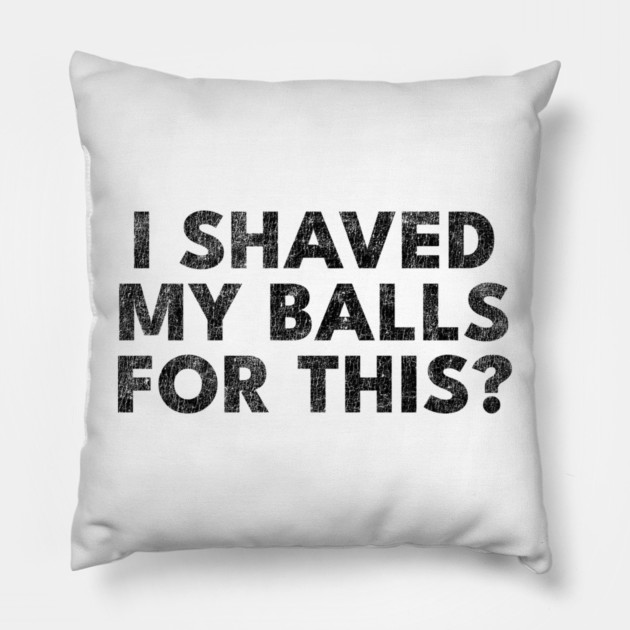 I shaved my balls for this? Pillow by Shit Post Hero