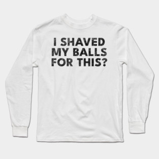 I shaved my balls for this? Long Sleeve T-Shirt