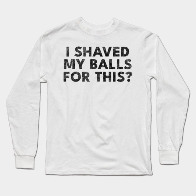 I shaved my balls for this? Long Sleeve T-Shirt by Shit Post Hero
