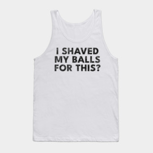 I shaved my balls for this? Tank Top
