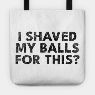 I shaved my balls for this? Tote