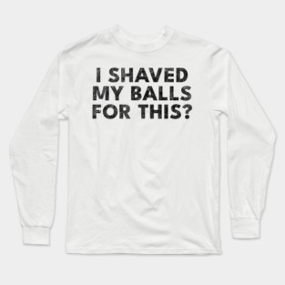 I shaved my balls for this? Long Sleeve T-Shirt