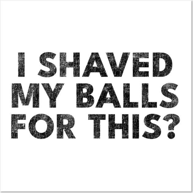 I shaved my balls for this? Wall Art by Shit Post Hero