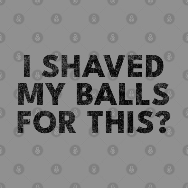 I shaved my balls for this? by Shit Post Hero