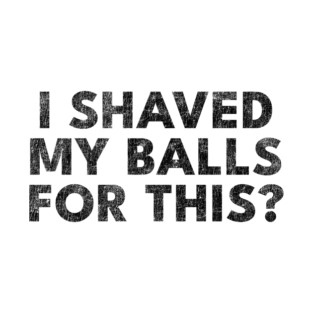 I shaved my balls for this? T-Shirt